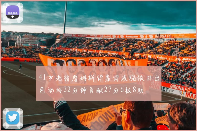 41岁老将詹姆斯背靠背表现依旧出色场均32分钟贡献27分6板8助