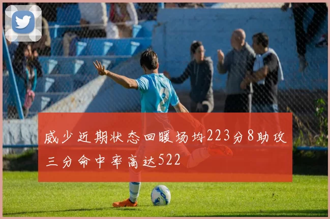 威少近期状态回暖场均223分8助攻三分命中率高达522
