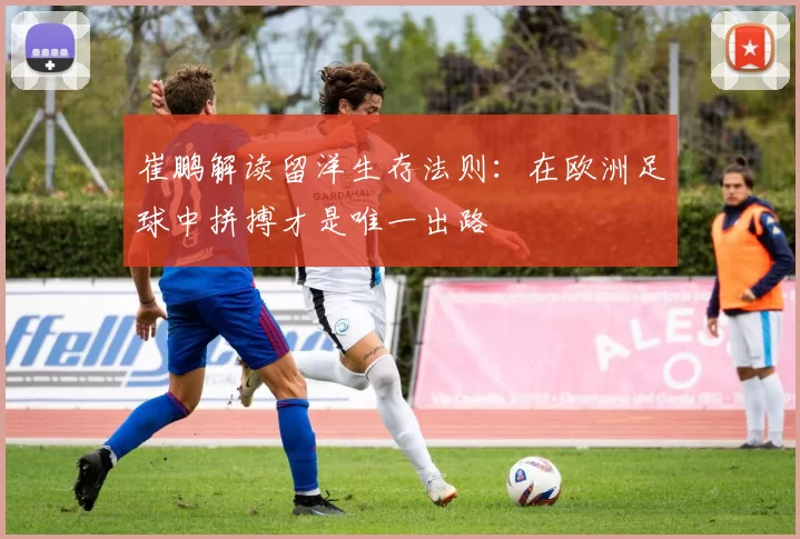 崔鹏解读留洋生存法则：在欧洲足球中拼搏才是唯一出路