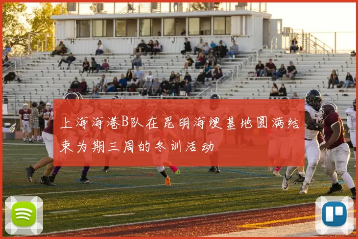 上海海港B队在昆明海埂基地圆满结束为期三周的冬训活动