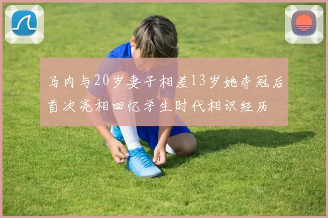 马内与20岁妻子相差13岁她夺冠后首次亮相回忆学生时代相识经历
