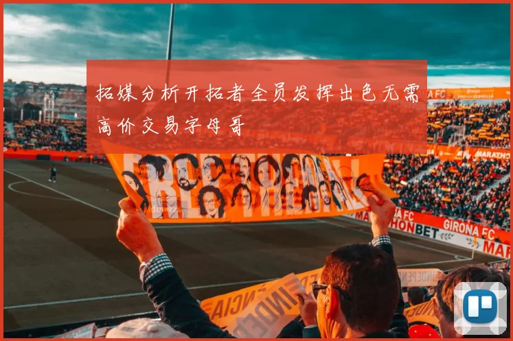 拓媒分析开拓者全员发挥出色无需高价交易字母哥