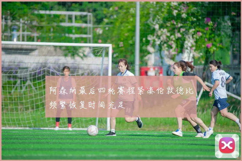 阿森纳最后四轮赛程紧凑伦敦德比频繁恢复时间充足