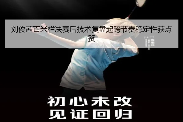 刘俊茜百米栏决赛后技术复盘起跨节奏稳定性获点赞